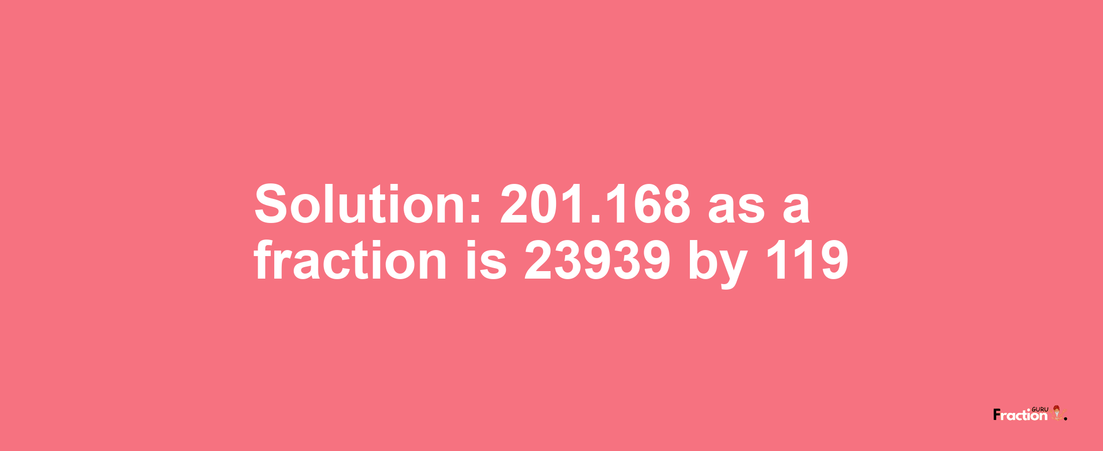 Solution:201.168 as a fraction is 23939/119